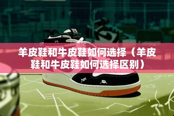 羊皮鞋和牛皮鞋如何选择（羊皮鞋和牛皮鞋如何选择区别）