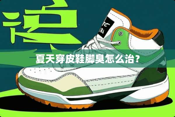 夏天穿皮鞋脚臭怎么治？