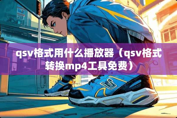 qsv格式用什么播放器（qsv格式转换mp4工具免费）