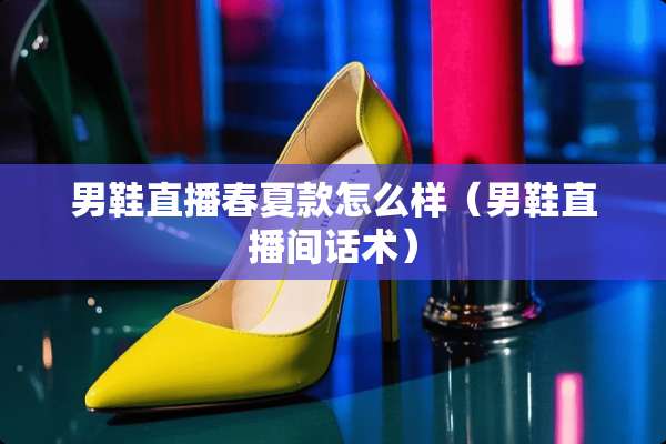 男鞋直播春夏款怎么样（男鞋直播间话术）