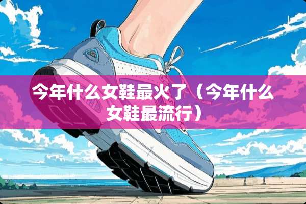 今年什么女鞋最火了（今年什么女鞋最流行）