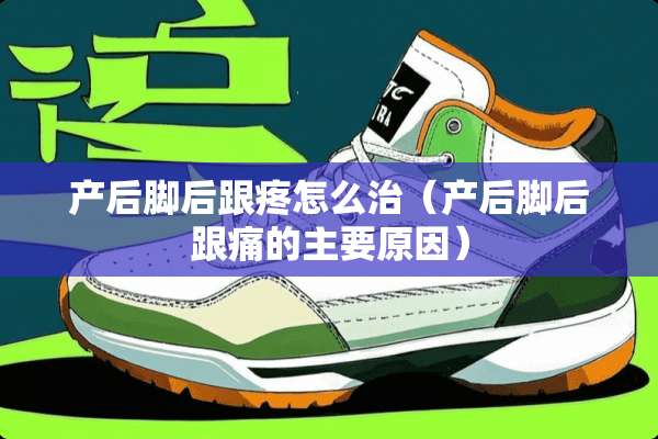 产后脚后跟疼怎么治（产后脚后跟痛的主要原因）