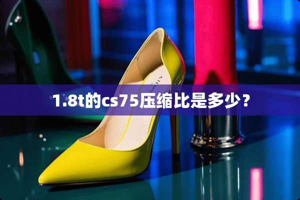 1.8t的cs75压缩比是多少？