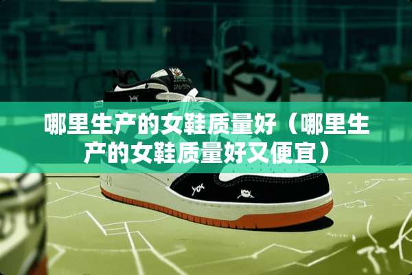 哪里生产的女鞋质量好（哪里生产的女鞋质量好又便宜）