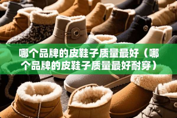 哪个品牌的皮鞋子质量最好（哪个品牌的皮鞋子质量最好耐穿）