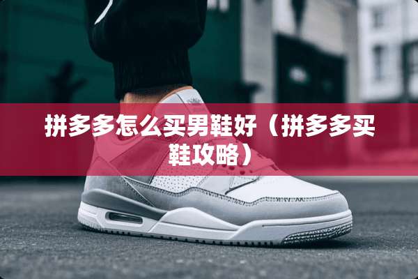 拼多多怎么买男鞋好（拼多多买鞋攻略）