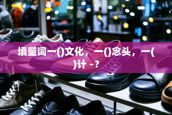 填量词一()文化，一()念头，一()计 –？