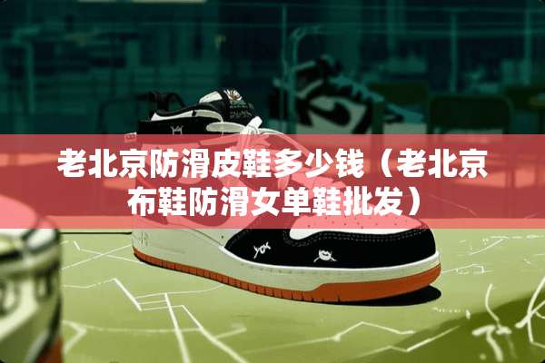 老北京防滑皮鞋多少钱（老北京布鞋防滑女单鞋批发）