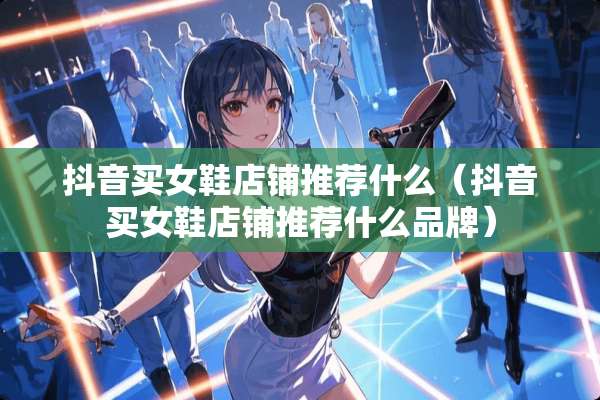抖音买女鞋店铺推荐什么（抖音买女鞋店铺推荐什么品牌）