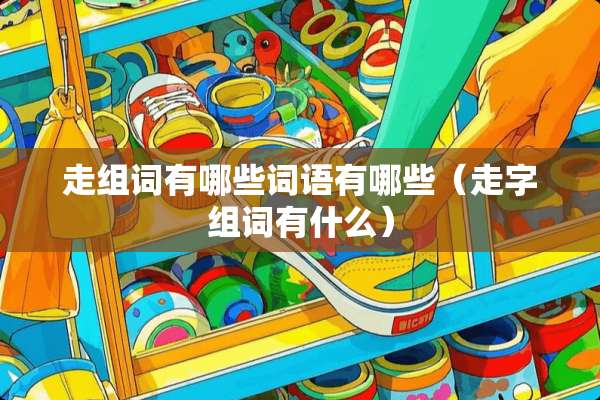 走组词有哪些词语有哪些（走字组词有什么）