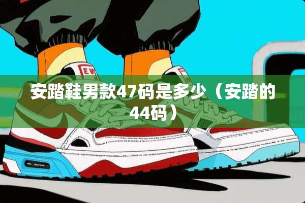 安踏鞋男款47码是多少（安踏的44码）