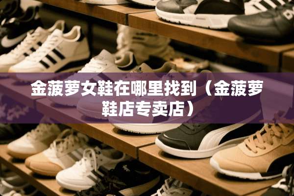 金菠萝女鞋在***到（金菠萝鞋店专卖店）