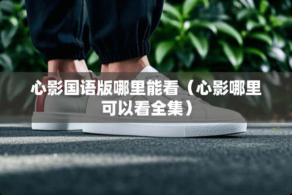 心影国语版哪里能看（心影哪里可以看全集）