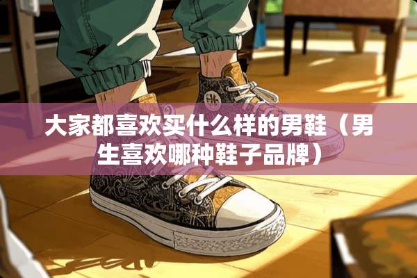 大家都喜欢买什么样的男鞋（男生喜欢哪种鞋子品牌）