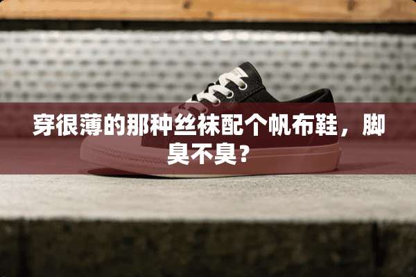 穿很薄的那种**配个帆布鞋，脚臭不臭？