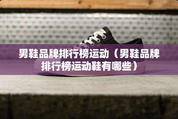 男鞋品牌排行榜运动（男鞋品牌排行榜运动鞋有哪些）
