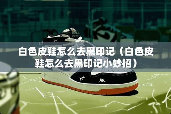 白色皮鞋怎么去黑印记（白色皮鞋怎么去黑印记小妙招）