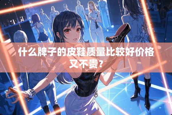 什么牌子的皮鞋质量比较好价格又不贵？