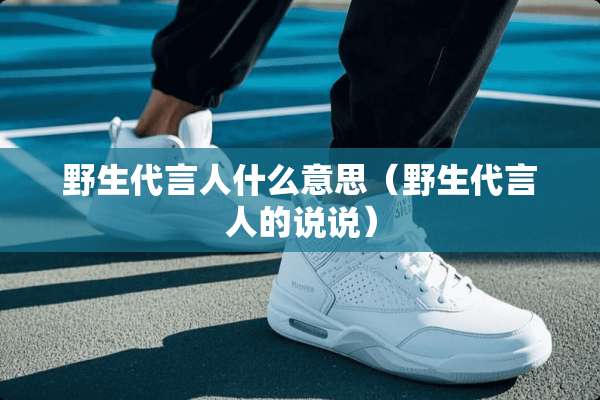 野生代言人什么意思（野生代言人的说说）