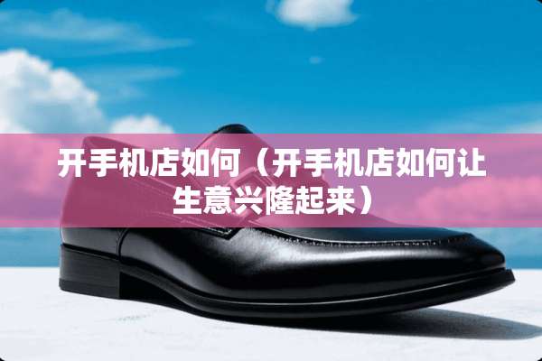 开手机店如何（开手机店如何让生意兴隆起来）