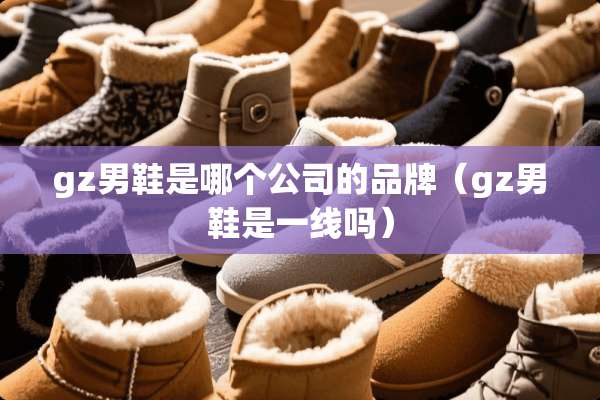 gz男鞋是哪个公司的品牌（gz男鞋是一线吗）