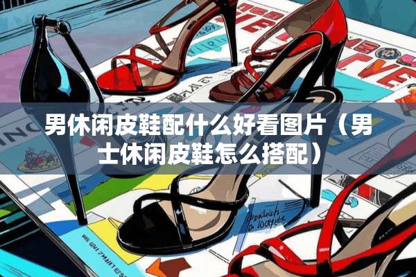 男休闲皮鞋配什么好看图片（男士休闲皮鞋怎么搭配）