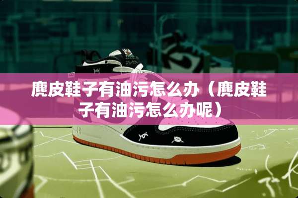 麂皮鞋子有油污怎么办（麂皮鞋子有油污怎么办呢）