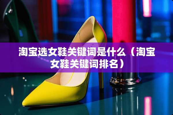 淘宝选女鞋关键词是什么（淘宝女鞋关键词排名）