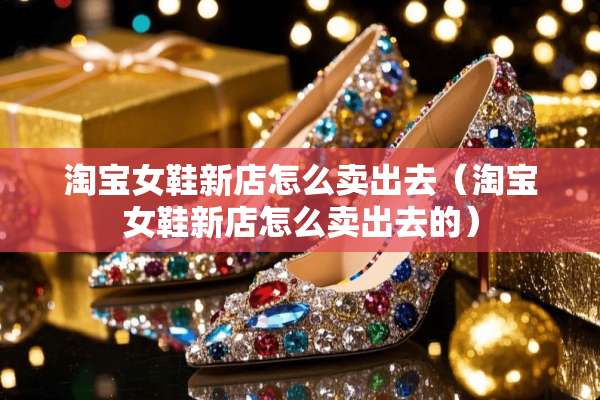 淘宝女鞋新店怎么卖出去（淘宝女鞋新店怎么卖出去的）