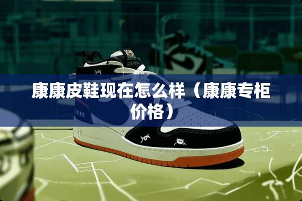 康康皮鞋现在怎么样（康康专柜价格）
