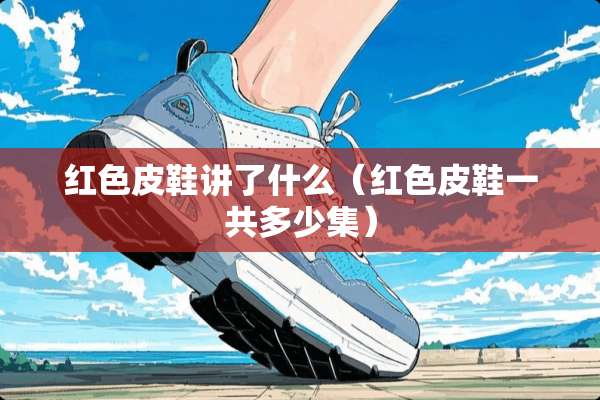 红色皮鞋讲了什么（红色皮鞋一共多少集）