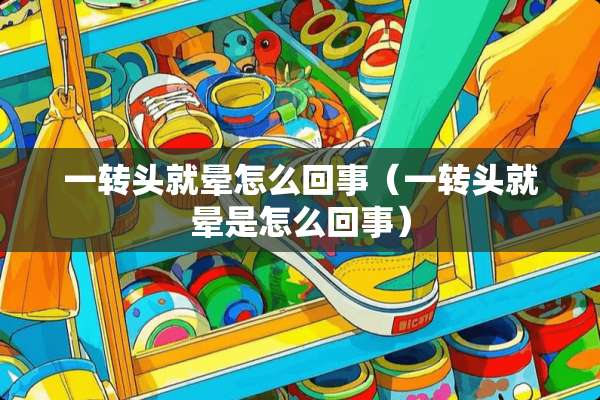 一转头就晕怎么回事（一转头就晕是怎么回事）