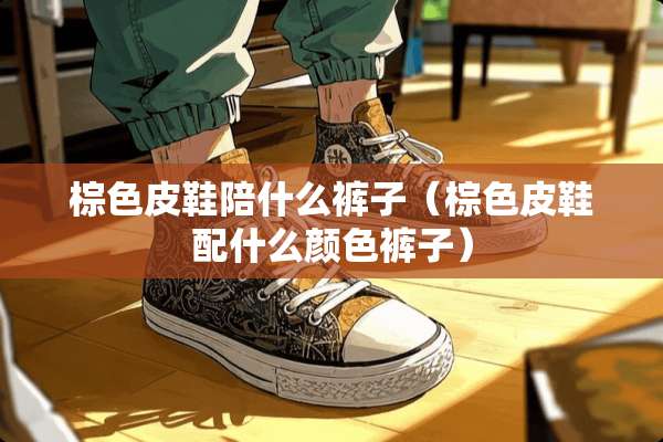 棕色皮鞋陪什么裤子（棕色皮鞋配什么颜色裤子）
