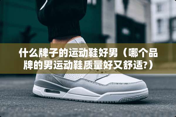 什么牌子的运动鞋好男（哪个品牌的男运动鞋质量好又舒适?）
