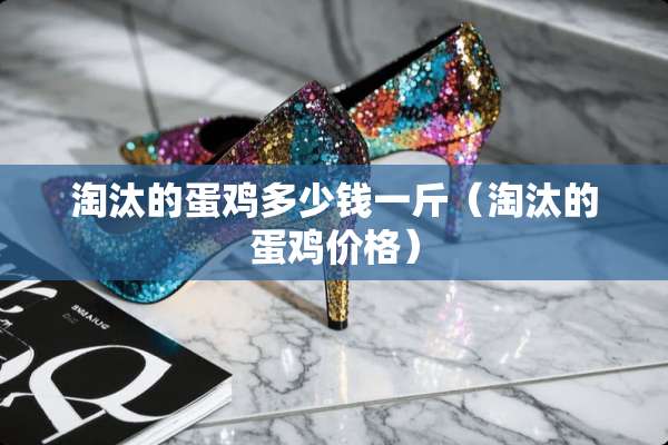 淘汰的蛋鸡多少钱一斤（淘汰的蛋鸡价格）