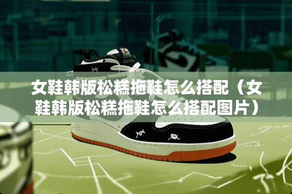 女鞋韩版松糕拖鞋怎么搭配（女鞋韩版松糕拖鞋怎么搭配图片）