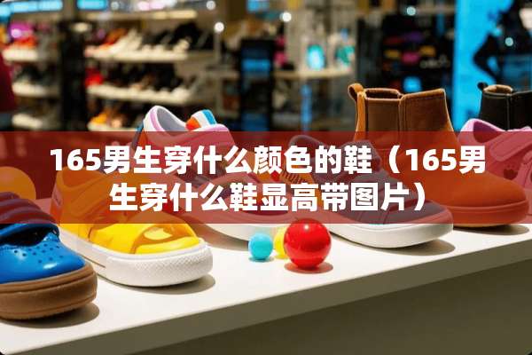 165男生穿什么颜色的鞋（165男生穿什么鞋显高带图片）