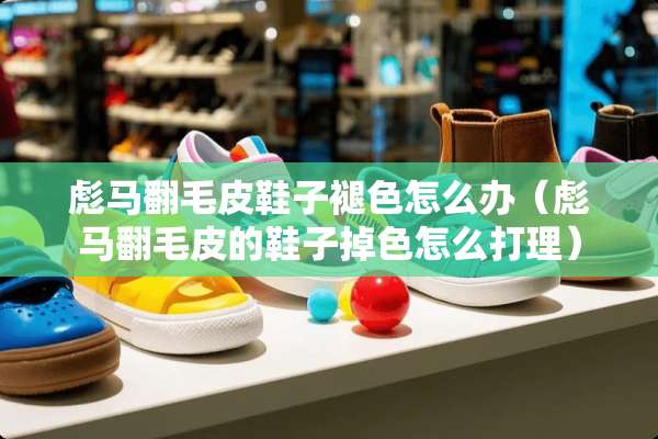 彪马翻毛皮鞋子褪色怎么办（彪马翻毛皮的鞋子掉色怎么打理）