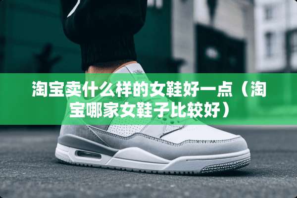 淘宝卖什么样的女鞋好一点（淘宝哪家女鞋子比较好）