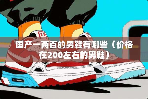 国产一两百的男鞋有哪些（价格在200左右的男鞋）