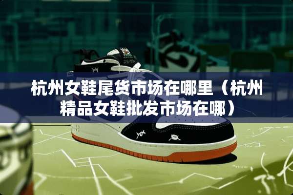 杭州女鞋尾货市场在哪里（杭州精品女鞋批发市场在哪）