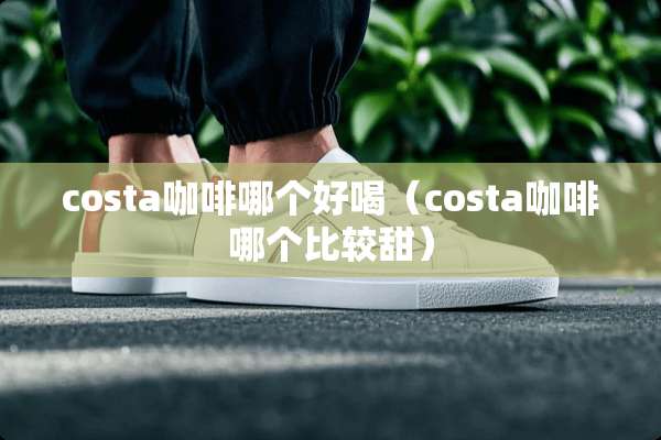 costa咖啡哪个好喝（costa咖啡哪个比较甜）