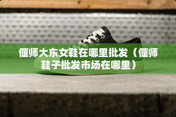 偃师大东女鞋在哪里批发（偃师鞋子批发市场在哪里）