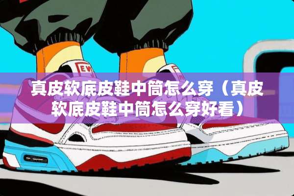 真皮软底皮鞋中筒怎么穿（真皮软底皮鞋中筒怎么穿好看）