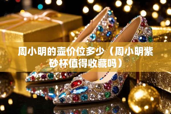 周小明的壶价位多少（周小明紫砂杯值得收藏吗）