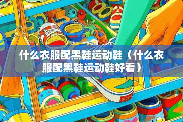什么衣服配黑鞋运动鞋（什么衣服配黑鞋运动鞋好看）