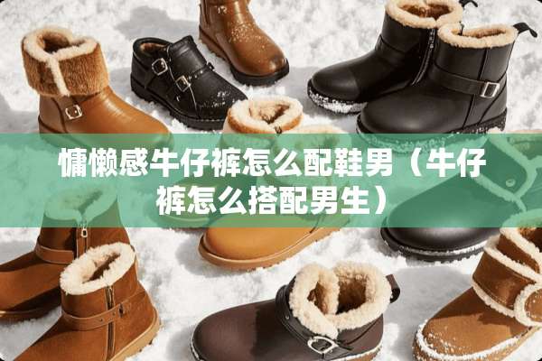 慵懒感牛仔裤怎么配鞋男（牛仔裤怎么搭配男生）