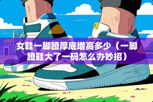女鞋一脚蹬厚底增高多少（一脚蹬鞋大了**怎么办妙招）