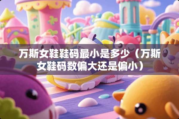 万斯女鞋鞋码最小是多少（万斯女鞋码数偏大还是偏小）