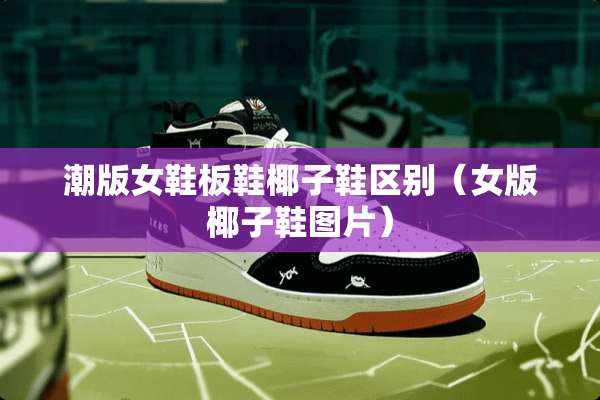潮版女鞋板鞋椰子鞋区别（女版椰子鞋图片）